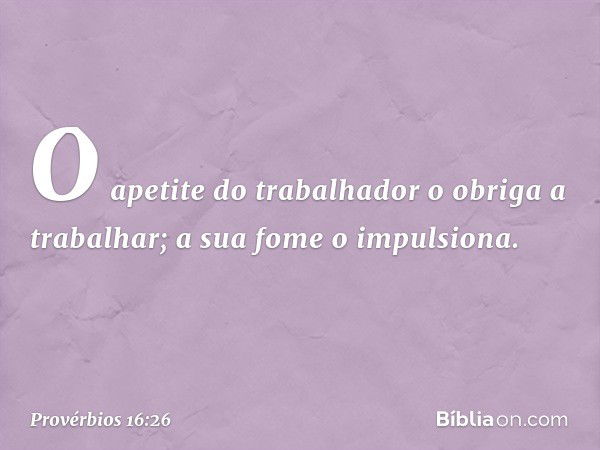 O apetite do trabalhador
o obriga a trabalhar;
a sua fome o impulsiona. -- Provérbios 16:26