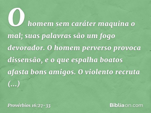 O homem sem caráter maquina o mal;
suas palavras são um fogo devorador. O homem perverso provoca dissensão,
e o que espalha boatos afasta bons amigos. O violent