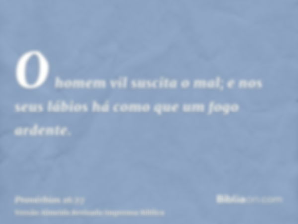 O homem vil suscita o mal; e nos seus lábios há como que um fogo ardente.