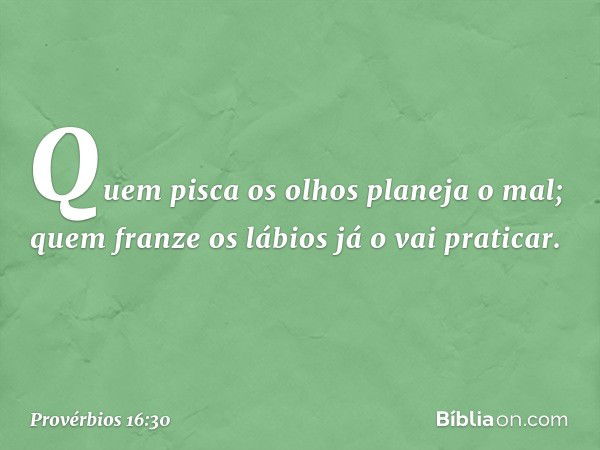 Quem pisca os olhos planeja o mal;
quem franze os lábios já o vai praticar. -- Provérbios 16:30