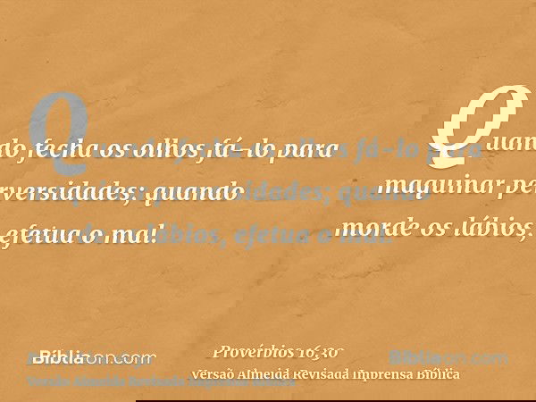 Quando fecha os olhos fá-lo para maquinar perversidades; quando morde os lábios, efetua o mal.