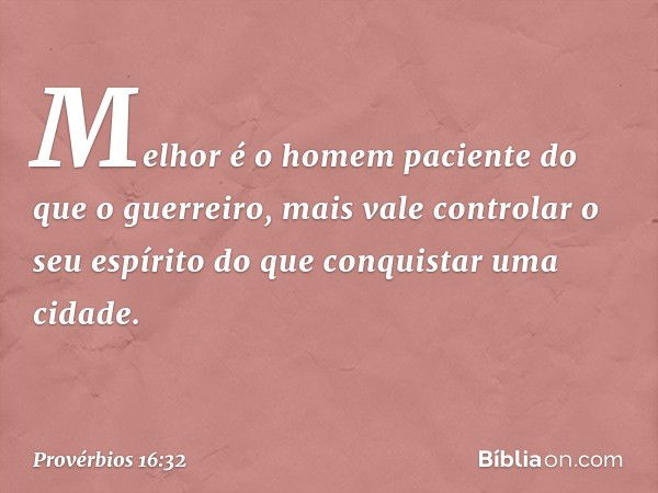 Melhor é o homem paciente
do que o guerreiro,
mais vale controlar o seu espírito
do que conquistar uma cidade. -- Provérbios 16:32