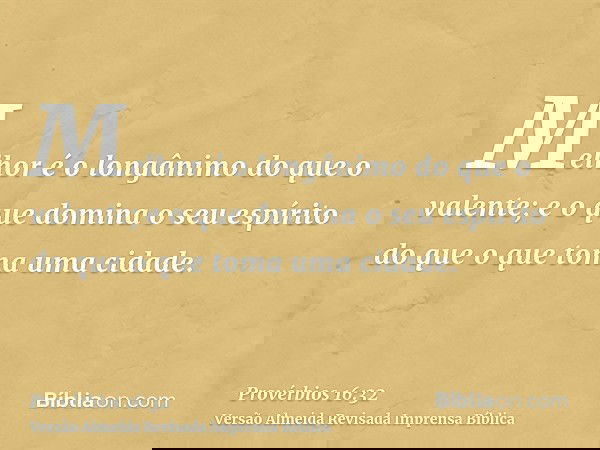 Melhor é o longânimo do que o valente; e o que domina o seu espírito do que o que toma uma cidade.