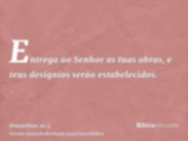 Entrega ao Senhor as tuas obras, e teus desígnios serão estabelecidos.