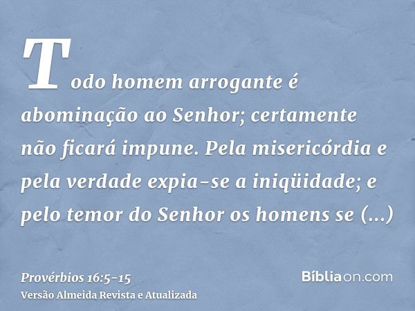 Todo homem arrogante é abominação ao Senhor; certamente não ficará impune.Pela misericórdia e pela verdade expia-se a iniqüidade; e pelo temor do Senhor os home