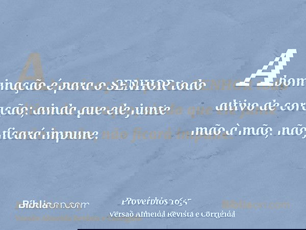 Abominação é para o SENHOR todo altivo de coração; ainda que ele junte mão à mão, não ficará impune.