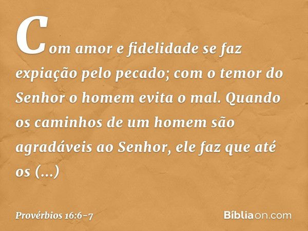 Com amor e fidelidade
se faz expiação pelo pecado;
com o temor do Senhor
o homem evita o mal. Quando os caminhos de um homem
são agradáveis ao Senhor,
ele faz q