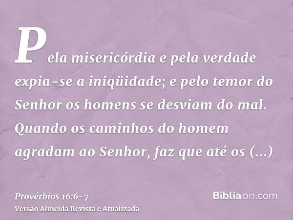 Pela misericórdia e pela verdade expia-se a iniqüidade; e pelo temor do Senhor os homens se desviam do mal.Quando os caminhos do homem agradam ao Senhor, faz qu