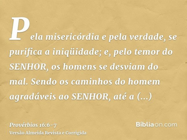 Pela misericórdia e pela verdade, se purifica a iniqüidade; e, pelo temor do SENHOR, os homens se desviam do mal.Sendo os caminhos do homem agradáveis ao SENHOR