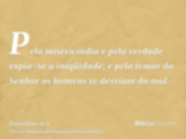 Pela misericórdia e pela verdade expia-se a iniqüidade; e pelo temor do Senhor os homens se desviam do mal.