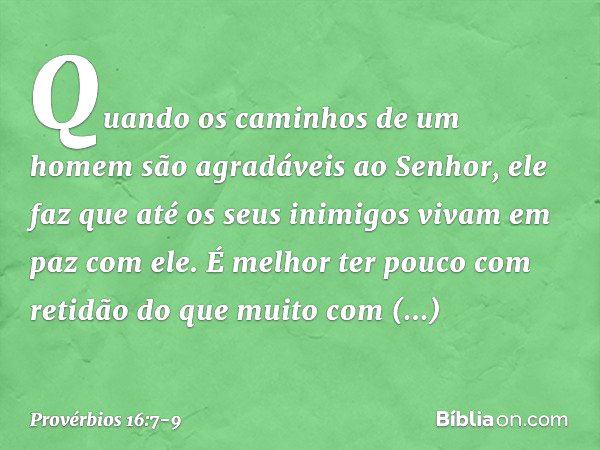 Quando os caminhos de um homem
são agradáveis ao Senhor,
ele faz que até os seus inimigos
vivam em paz com ele. É melhor ter pouco com retidão
do que muito com 