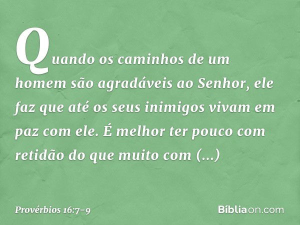 Quando os caminhos de um homem
são agradáveis ao Senhor,
ele faz que até os seus inimigos
vivam em paz com ele. É melhor ter pouco com retidão
do que muito com 