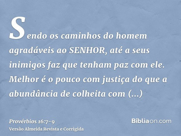 Sendo os caminhos do homem agradáveis ao SENHOR, até a seus inimigos faz que tenham paz com ele.Melhor é o pouco com justiça do que a abundância de colheita com