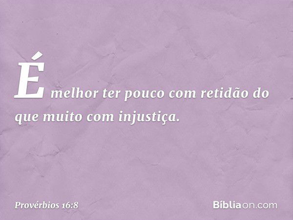 É melhor ter pouco com retidão
do que muito com injustiça. -- Provérbios 16:8