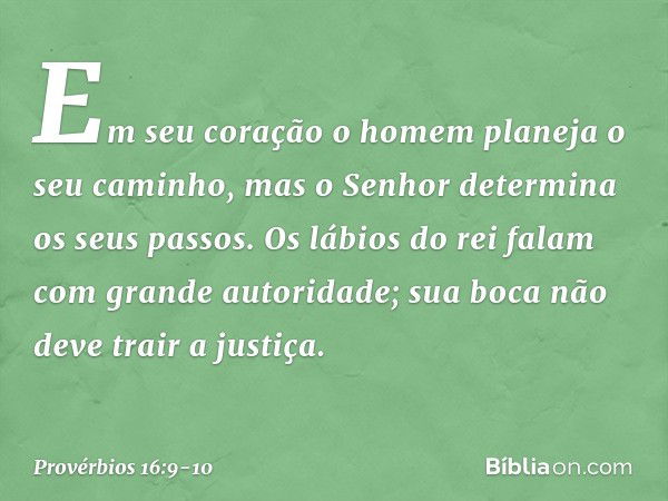 Em seu coração
o homem planeja o seu caminho,
mas o Senhor determina
os seus passos. Os lábios do rei
falam com grande autoridade;
sua boca não deve trair a jus