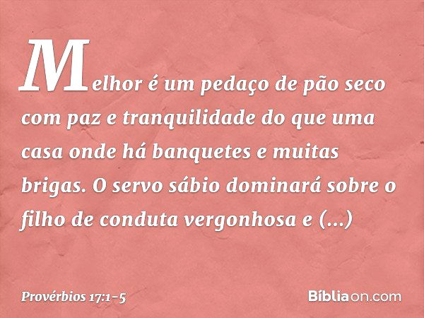 Melhor é um pedaço de pão seco
com paz e tranquilidade
do que uma casa onde há banquetes
e muitas brigas. O servo sábio dominará sobre
o filho de conduta vergon