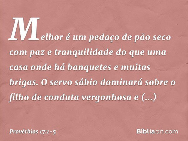 Melhor é um pedaço de pão seco
com paz e tranquilidade
do que uma casa onde há banquetes
e muitas brigas. O servo sábio dominará sobre
o filho de conduta vergon