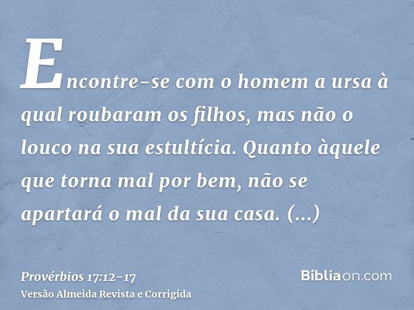 Encontre-se com o homem a ursa à qual roubaram os filhos, mas não o louco na sua estultícia.Quanto àquele que torna mal por bem, não se apartará o mal da sua ca