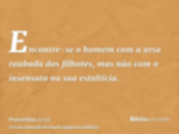 Encontre-se o homem com a ursa roubada dos filhotes, mas não com o insensato na sua estultícia.