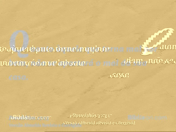 Quanto àquele que torna mal por bem, não se apartará o mal da sua casa.