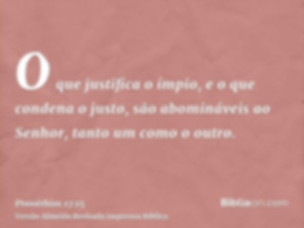 O que justifica o ímpio, e o que condena o justo, são abomináveis ao Senhor, tanto um como o outro.