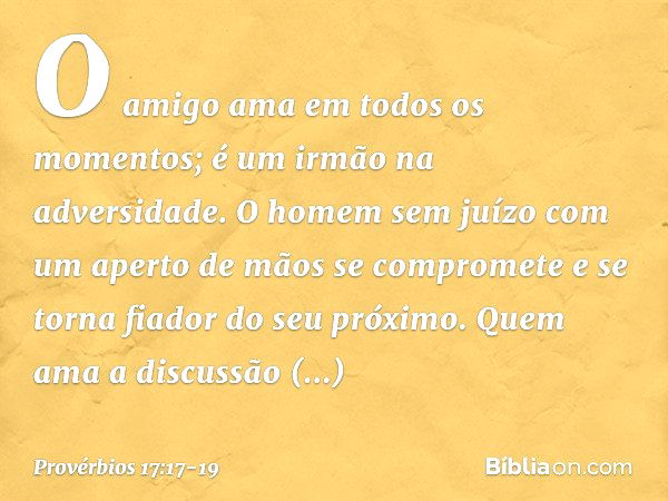 O amigo ama em todos os momentos;
é um irmão na adversidade. O homem sem juízo
com um aperto de mãos se compromete
e se torna fiador do seu próximo. Quem ama a 