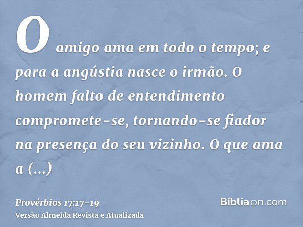 O amigo ama em todo o tempo; e para a angústia nasce o irmão.O homem falto de entendimento compromete-se, tornando-se fiador na presença do seu vizinho.O que am