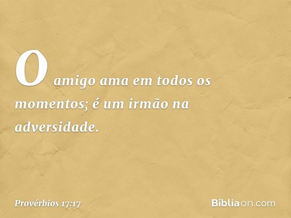 O amigo ama em todos os momentos;
é um irmão na adversidade. -- Provérbios 17:17