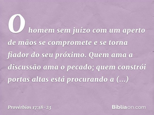 O homem sem juízo
com um aperto de mãos se compromete
e se torna fiador do seu próximo. Quem ama a discussão ama o pecado;
quem constrói portas altas
está procu