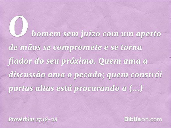 O homem sem juízo
com um aperto de mãos se compromete
e se torna fiador do seu próximo. Quem ama a discussão ama o pecado;
quem constrói portas altas
está procu