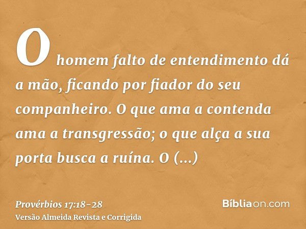 O homem falto de entendimento dá a mão, ficando por fiador do seu companheiro.O que ama a contenda ama a transgressão; o que alça a sua porta busca a ruína.O pe