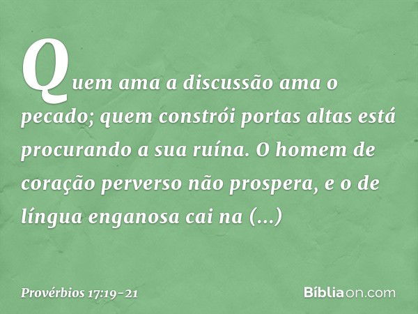 Quem ama a discussão ama o pecado;
quem constrói portas altas
está procurando a sua ruína. O homem de coração perverso
não prospera,
e o de língua enganosa cai 