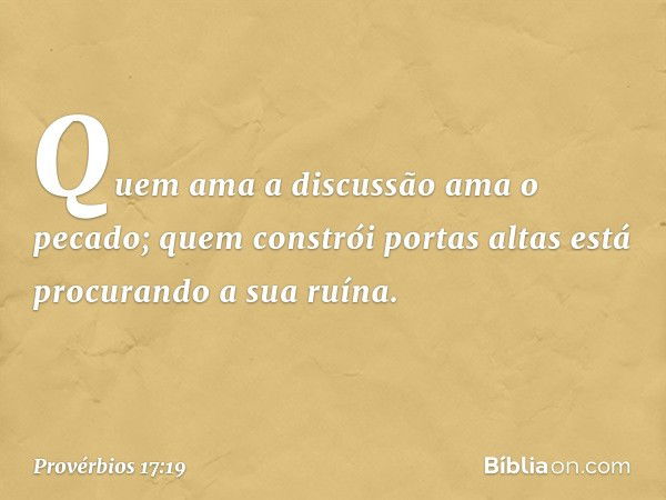 Quem ama a discussão ama o pecado;
quem constrói portas altas
está procurando a sua ruína. -- Provérbios 17:19