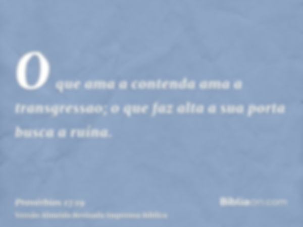 O que ama a contenda ama a transgressao; o que faz alta a sua porta busca a ruína.