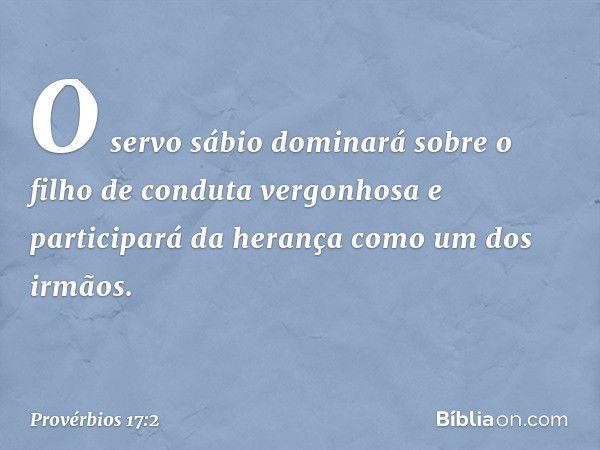 O servo sábio dominará sobre
o filho de conduta vergonhosa
e participará da herança
como um dos irmãos. -- Provérbios 17:2