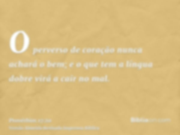 O perverso de coração nunca achará o bem; e o que tem a língua dobre virá a cair no mal.