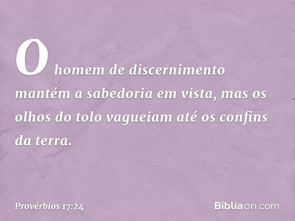 O homem de discernimento
mantém a sabedoria em vista,
mas os olhos do tolo vagueiam
até os confins da terra. -- Provérbios 17:24