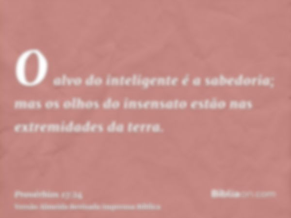 O alvo do inteligente é a sabedoria; mas os olhos do insensato estão nas extremidades da terra.