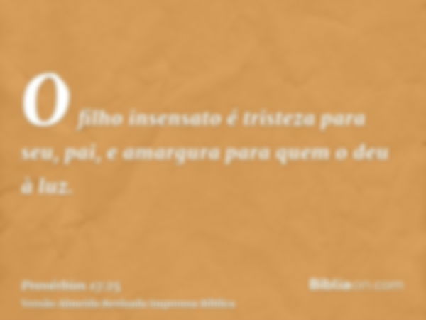 O filho insensato é tristeza para seu, pai, e amargura para quem o deu à luz.