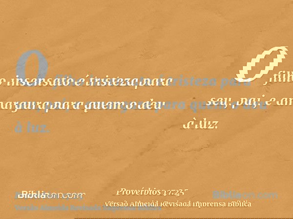 O filho insensato é tristeza para seu, pai, e amargura para quem o deu à luz.