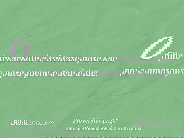 O filho insensato é tristeza para seu pai e amargura para quem o deu à luz.