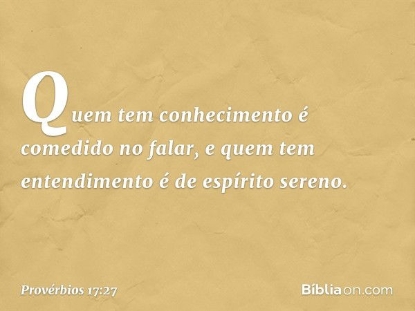 Quem tem conhecimento
é comedido no falar,
e quem tem entendimento
é de espírito sereno. -- Provérbios 17:27