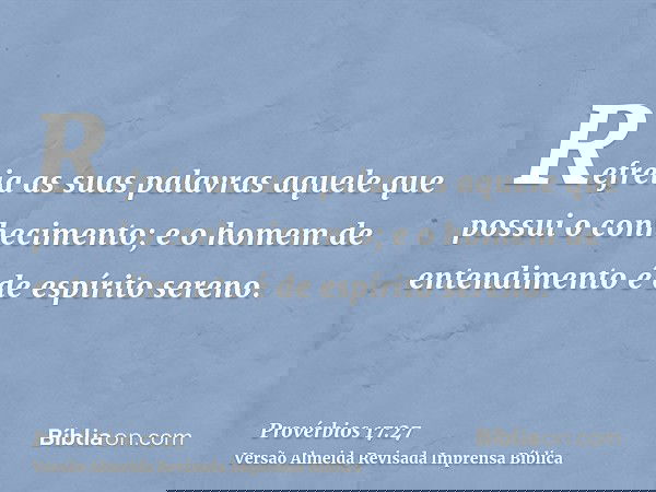 Refreia as suas palavras aquele que possui o conhecimento; e o homem de entendimento é de espírito sereno.