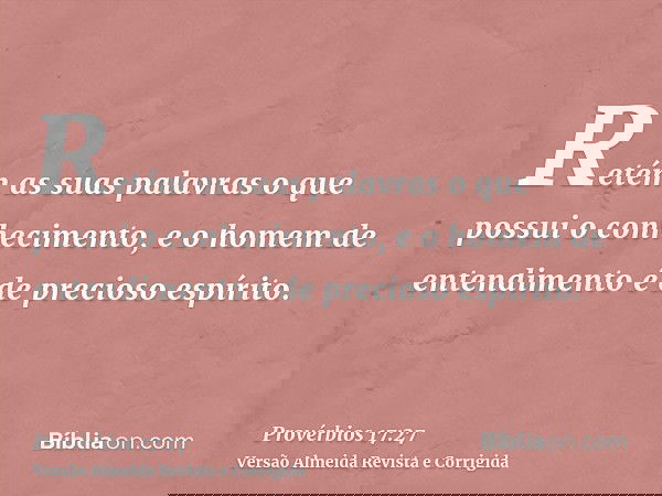 Retém as suas palavras o que possui o conhecimento, e o homem de entendimento é de precioso espírito.