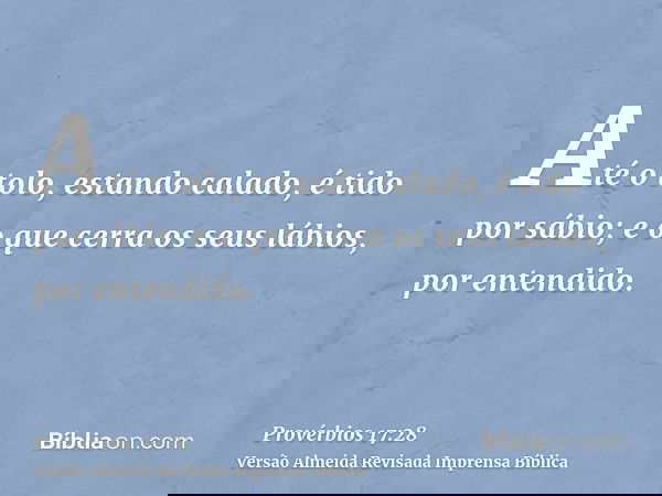 Até o tolo, estando calado, é tido por sábio; e o que cerra os seus lábios, por entendido.