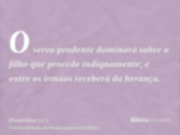 O servo prudente dominará sobre o filho que procede indignamente; e entre os irmãos receberá da herança.