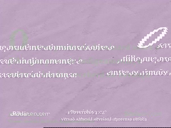 O servo prudente dominará sobre o filho que procede indignamente; e entre os irmãos receberá da herança.
