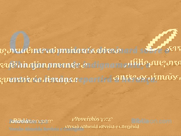 O servo prudente dominará sobre o filho que procede indignamente; e entre os irmãos repartirá a herança.
