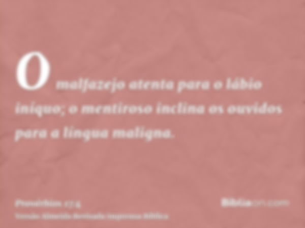 O malfazejo atenta para o lábio iníquo; o mentiroso inclina os ouvidos para a língua maligna.