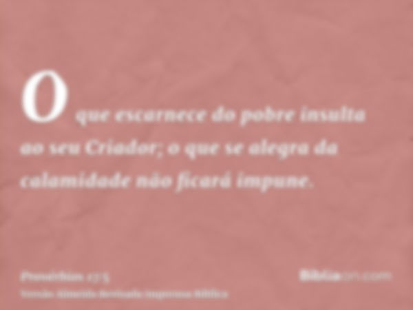 O que escarnece do pobre insulta ao seu Criador; o que se alegra da calamidade não ficará impune.